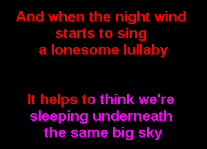 And when the night wind
starts to sing
a lonesome lullaby

It helps to think we're
sleeping underneath
the same big sky