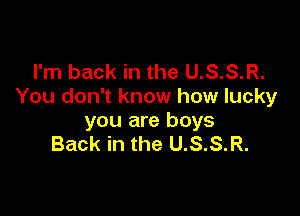 I'm back in the U.S.S.R.
You don't know how lucky

you are boys
Back in the U.S.S.R.