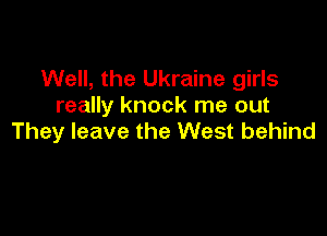 Well, the Ukraine girls
really knock me out

They leave the West behind