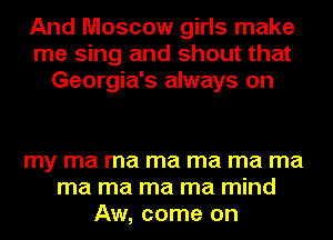 And Moscow girls make
me sing and shout that
Georgia's always on

my ma ma ma ma ma ma
ma ma ma ma mind
Aw, come on