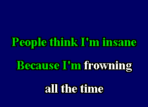 People think I'm insane

Because I'm frowning

all the time