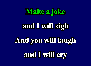 Make a joke

and I Will sigh

And you Will laugh

and I Will cry