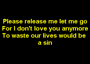 Please release me let me go

For I don't love you anymore

To waste our lives would be
a sin