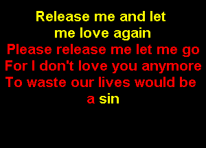 Release me and let
me love again
Please release me let me go
For I don't love you anymore
To waste our lives would be
a sin