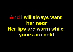 And I will always want
her near

Her lips are warm while
yours are cold