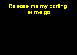 Release me my darling
let me go