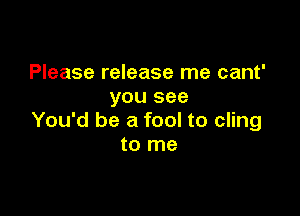 Please release me cant'
you see

You'd be a fool to cling
to me