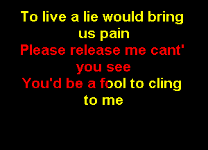 To live a lie would bring
us pain

Please release me cant'
you see

You'd be a fool to cling
to me