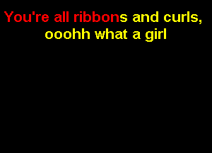 You're all ribbons and curls,
ooohh what a girl