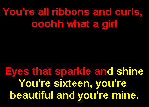 You're all ribbons and curls,
ooohh what a girl

Eyes that sparkle and shine
You're sixteen, you're
beautiful and you're mine.