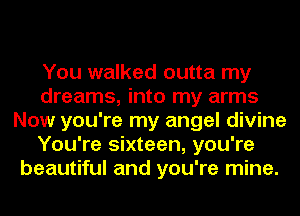 You walked outta my
dreams, into my arms
Now you're my angel divine
You're sixteen, you're
beautiful and you're mine.