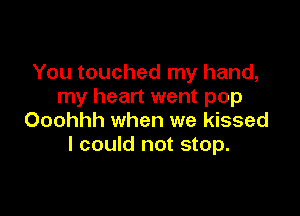 You touched my hand,
my heart went pop

Ooohhh when we kissed
I could not stop.