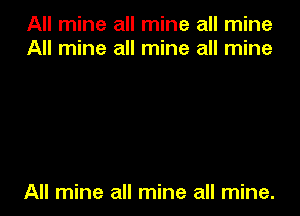 All mine all mine all mine
All mine all mine all mine

All mine all mine all mine.