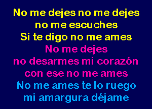 No me dejes no me dejes
no me escuches
Si te digo no me ames

No me ames te lo ruego
mi amargura d(ajame