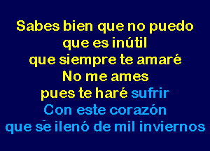 Sabes bien que no puedo
que es inatil
que siempre te amart'a
No me ames
pues te hart'a sufrir
Con este corazc'm
que s'e ilenc') de mil inviernos