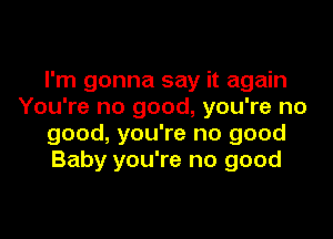 I'm gonna say it again
You're no good, you're no

good, you're no good
Baby you're no good