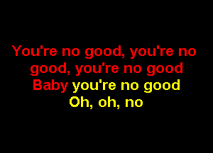 You're no good, you're no
good, you're no good

Baby you're no good
Oh, oh, no