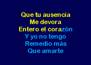 Que tu ausencia
Me devora
Entero el corazbn

Y yo no tengo
Remedio mas
Que amarte