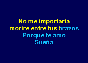 No me importaria
morire entre tus brazos

Porque te amo
Sueha