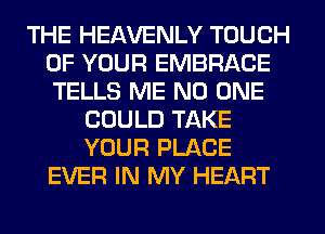 THE HEAVENLY TOUCH
OF YOUR EMBRACE
TELLS ME NO ONE

COULD TAKE
YOUR PLACE
EVER IN MY HEART