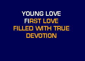 YOUNG LOVE
FIRST LOVE
FILLED WITH TRUE

DEVOTION