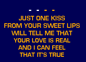 JUST ONE KISS
FROM YOUR SWEET LIPS

WILL TELL ME THAT
YOUR LOVE IS REAL
AND I CAN FEEL
THAT IT'S TRUE