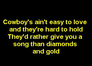 Cowboy's ain't easy to love
and they're hard to hold
They'd rather give you a

song than diamonds
and gold