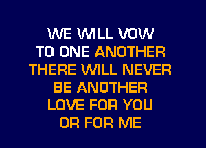 WE VVlLL VOW
TO ONE ANOTHER
THERE WILL NEVER
BE ANOTHER
LOVE FOR YOU
OR FOR ME