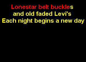 Lonestar belt buckles
and old faded Levi's
Each night begins a new day