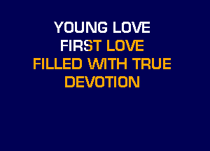 YOUNG LOVE
FIRST LOVE
FILLED WITH TRUE

DEVOTI 0N