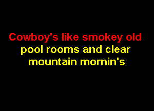 Cowboy's like smokey old
pool rooms and clear

mountain mornin's