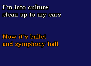 I'm into culture
clean up to my ears

Now it's ballet
and symphony hall