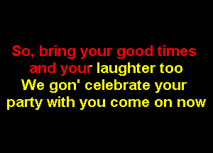 So, bring your good times
and your laughter too
We gon' celebrate your
party with you come on now