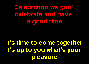Celebration we gon'
celebrate and have
a good time

It's time to come together
It's up to you what's your
pleasure