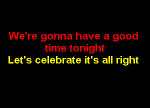 We're gonna have a good
time tonight

Let's celebrate it's all right