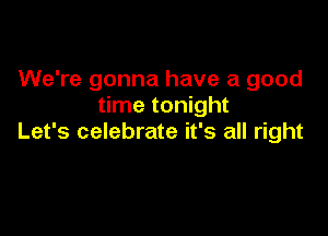 We're gonna have a good
time tonight

Let's celebrate it's all right