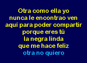 Otra como ella yo
nunca le encontrao ven
aqui para poder compartir
porque eres t0
la negra linda
que me hace feliz
otra no quiero