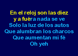 En el reloj son las diez
y a fm'ara nada se ve
Solo la luz de los autos
Que alumbran los charcos
Que aumentan mi f(a
0h yeh