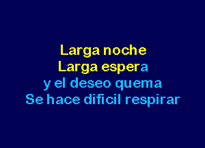 Larga noche
Larga espera

y el deseo quema
Se hace diflcil respirar