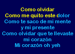 Como olvidar
Como me quito este dolor
Como te saco de mi mente
y mi presente
Como olvidar que te llevaste
mi corazc'm
Mi corazc'm oh yeh