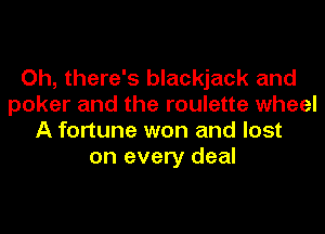 Oh, there's blackjack and
poker and the roulette wheel
A fortune won and lost
on every deal