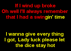 If I wind up broke
Oh well I'll always remember
that I had a swingin' time

I wanna give every thing
I got, Lady luck please let
the dice stay hot