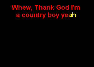 Whew, Thank God I'm
a country boy yeah