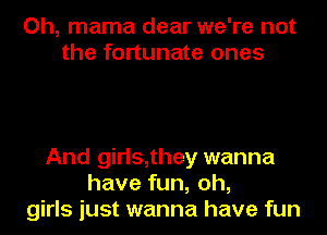 Oh, mama dear we're not
the fortunate ones

And girls,they wanna
have fun, oh,
girls just wanna have fun