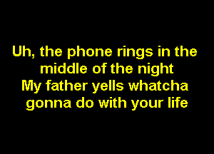 Uh, the phone rings in the
middle of the night

My father yells whatcha
gonna do with your life