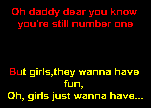 Oh daddy dear you know
you're still number one

But girls,they wanna have
fun,
Oh, girls just wanna have...