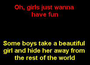 Oh, girls just wanna
have fun

Some boys take a beautiful
girl and hide her away from
the rest of the world