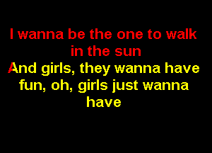 I wanna be the one to walk
in the sun
And girls, they wanna have
fun, oh, girls just wanna
have