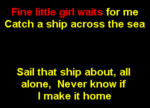 Fine little girl waits for me
Catch a ship across the sea

Sail that ship about, all
alone, Never know if
I make it home