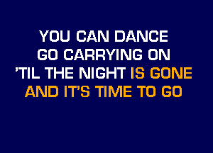 YOU CAN DANCE
GO CARRYING 0N
'TIL THE NIGHT IS GONE
AND ITS TIME TO GO